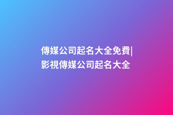 傳媒公司起名大全免費|影視傳媒公司起名大全-第1張-公司起名-玄機派
